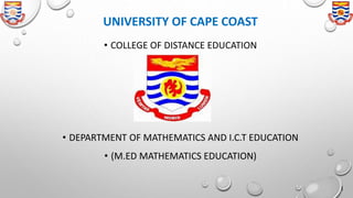 UNIVERSITY OF CAPE COAST
• COLLEGE OF DISTANCE EDUCATION
• DEPARTMENT OF MATHEMATICS AND I.C.T EDUCATION
• (M.ED MATHEMATICS EDUCATION)
1
 