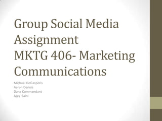 Group Social Media
Assignment
MKTG 406- Marketing
Communications
Michael DeGasperis
Aaron Dennis
Dana Commandant
Ajay Saini
 