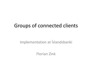 Groups of connected clients

  Implementation at Íslandsbanki

           Florian Zink
 