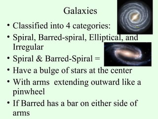 Galaxies Classified into 4 categories: Spiral, Barred-spiral, Elliptical, and Irregular Spiral & Barred-Spiral =  Have a bulge of stars at the center With arms  extending outward like a pinwheel  If Barred has a bar on either side of arms 