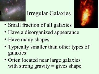 Irregular Galaxies  Small fraction of all galaxies Have a disorganized appearance Have many shapes Typically smaller than other types of galaxies Often located near large galaxies with strong gravity = gives shape 