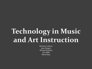 Technology in Music
and Art Instruction
Brittany Cothron
Jana Hergert
Michael Kudulis
Teri Mills
Maria Raya
 