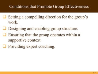 11-8
Conditions that Promote Group Effectiveness
 Setting a compelling direction for the group’s
work.
 Designing and enabling group structure.
 Ensuring that the group operates within a
supportive context.
 Providing expert coaching.
 