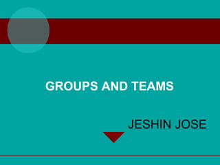 GROUPS AND TEAMS
JESHIN JOSE
 