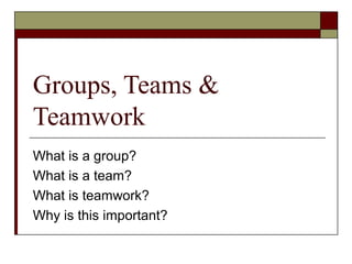 Groups, Teams &
Teamwork
What is a group?
What is a team?
What is teamwork?
Why is this important?
 