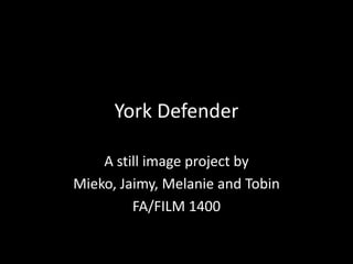 York Defender A still image project by Mieko, Jaimy, Melanie and Tobin FA/FILM 1400 