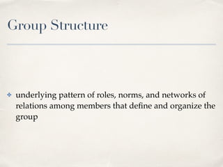 Group Structure
✤ underlying pattern of roles, norms, and networks of
relations among members that deﬁne and organize the
group
 