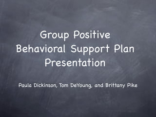 Group Positive
Behavioral Support Plan
     Presentation
Paula Dickinson, Tom DeYoung, and Brittany Pike
 
