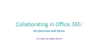 Collaborating in Office 365:
An Overview and Demo
For UGG, by Addan Sharif
 