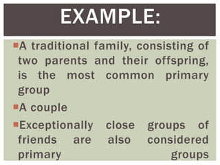 A traditional family, consisting of
two parents and their offspring,
is the most common primary
group
A couple
Exceptionally close groups of
friends are also considered
primary groups
EXAMPLE:
 