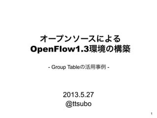 オープンソースによる
OpenFlow1.3環境の構築
2013.5.27
@ttsubo
1
- Group Tableの活用事例 -
 