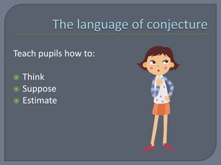 Teach pupils how to:

   Think
   Suppose
   Estimate
 