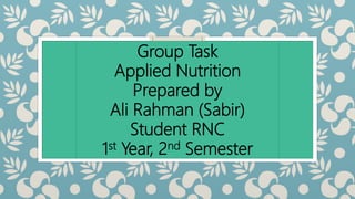 Group Task
Applied Nutrition
Prepared by
Ali Rahman (Sabir)
Student RNC
1st Year, 2nd Semester
 