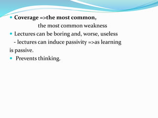  Coverage =>the most common,
the most common weakness
 Lectures can be boring and, worse, useless
- lectures can induce passivity =>as learning
is passive.
 Prevents thinking.
 