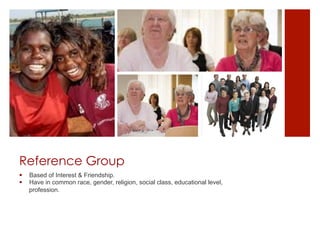 Reference Group
§    Based of Interest & Friendship.
§    Have in common race, gender, religion, social class, educational level,
      profession.
 