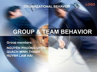 LOGO
GROUP & TEAM BEHAVIOR
Group members:
NGUYEN PHUONG UYEN
QUACH MINH THANH
HUYNH LAM HAI
ORGANIZATIONAL BEHAVIOR
 
