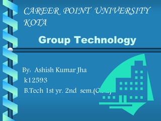 Group Technology
By: Ashish Kumar Jha
k12593
B.Tech 1st yr. 2nd sem.(C.S.E)
CAREER POINT UNIVERSITY
KOTA
 