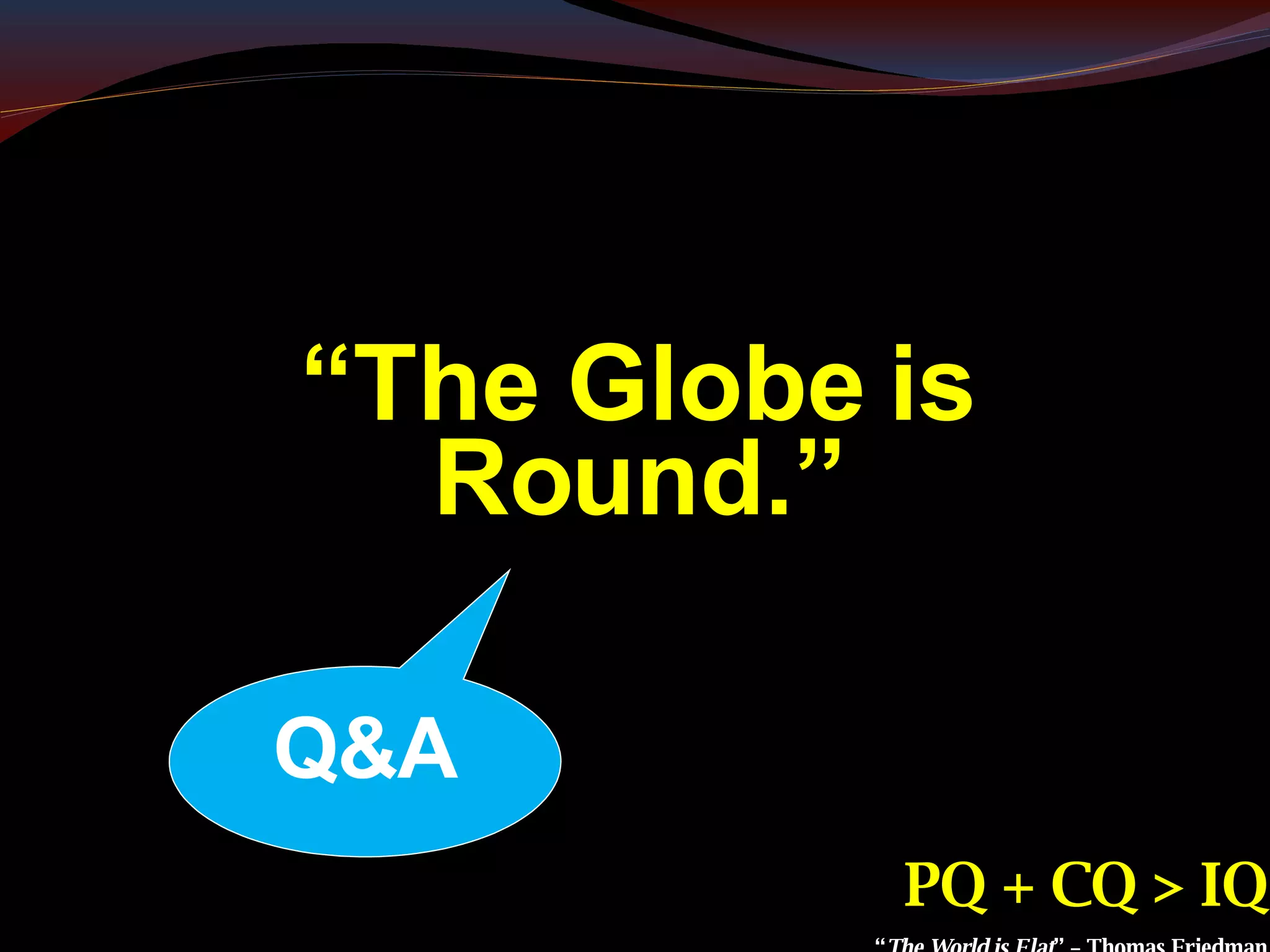 PQ + CQ > IQ “ The World is Flat ” – Thomas Friedman “ The Globe is Round.” Q&A