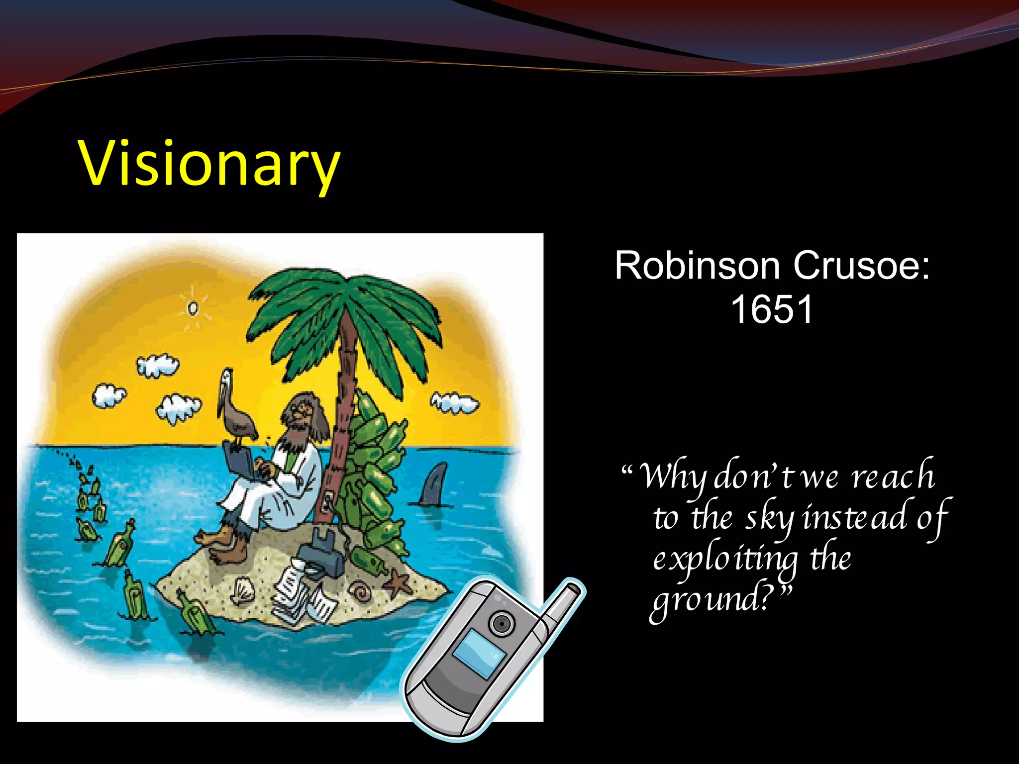 Visionary “ Why don’t we reach to the sky instead of exploiting the ground?” Robinson Crusoe: 1651