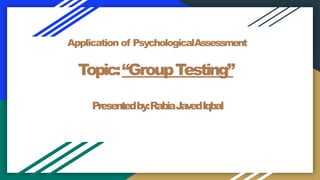 Application of PsychologicalAssessment
Topic:“GroupTesting”
Presentedby:RabiaJav
edIqbal
 