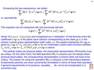 112
],0,0,[ κκµ
=k
2017
MRT
When Σµ pµ pµ =0, the magnitude of the time component pµ and the spatial three-vector
|p| are equal. This is typified by the four-momenta of photons, or equivalently the four-
wavevector of light propagators. Hence this case is termed light-like. Light-like four-
vectors do not have a rest-frame. The velocity of physical states with light-like momenta
remains constant at the value v=|p|/p0=1 (in units of c, the velocity of light) in all Lorentz
frames.
Since a standard light-like vector must have equal time and spatial components, it is
customary to pick it as:
where κ is an arbitrary fixed scale. To obtain a general state of momentum pµ =[ω,p]
where p=ωp and the unit vector p is characterized by the angles [θ,ϕ], we first apply a
Lorentz boost L3(ζ ) to transform the energy from κ to ω, then apply a rotation R(ϕ,θ,0)
to bring the z-axis into the p-direction. As before, we shall denote the transformation from
kµ to pµ by L(p):
ˆ ˆ
ˆ
∑∑ ==
ν
νµ
ν
ν
νµ
ν
µ
ζθϕ kLRkpLp )]()0,,([)]([ 3
 