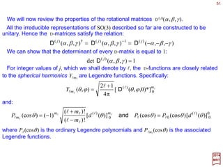 51
2
3
2
2
2
1
2
)()()( JJJ ++=•= JJJ
2017
MRT
In this chapter, we construct the irreducible representations of the Lie algebra of SO(3),
[Jk ,Jl]=iΣmεklm Jm. Due to the fact that the group parameter space is compact, we expect
that the irreducible representations are finite-dimensional, and that they are all
equivalent to unitary representations. Correspondingly, the generators will be
represented by Hermitian operators.
Irreducible Representation of SO(3)
The basis vectors of the representation space V are naturally chosen to be
eigenvectors of a set of mutually commuting generators. The generators J1, J2, and J3 do
not commute with each other. However, any single one does commute with the
composite operator:
That is:
0],[ 2
=JJk
for k=1,2,3.
J2 is an example of a Casimir operator – an operator which commutes with all
elements of a Lie group. This last equation implies that J2 commutes with all SO(3) group
transformations.
By convention, the basis vectors are chosen as eigenvectors of the commuting
operators [J 2, J3]. The remaining generators also play an important role, in the form of
raising and lowering operators:
21 JiJJ ±=±
 