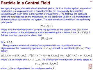 52
K,2,
2
3
,1,
2
1
,0=j
2017
MRT
Without having to prove this (c.f., Sakurai, Ch. 3), the eigenvalue j is given by:
and these are normalized such that mj= j, j−1, j−2,…. The irreducible representations of
the Lie algebra of SO(3), [Jk ,Jl]=iΣmεklm Jm, are each characterized by an angular
momentum eigenvalue j from the set of positive integers and half-integers. The
orthonormal basis vectors can be specified by the following equations:
1,)1()1(,,,,)1(, 3
2
±±−+==+= ± jjjjjjjjj mjmmjjmjJmjmmjJmjjjmjJ and,
Knowing how the generators act on the basis vectors, we can immediately derive the
matrix elements in the various irreducible representations. Let us write:
∑′
′
′=
j
j
j
m
j
m
m
j
j mjmjU ,)],,([,),,( )(
γβαγβα D
where U is the operator representing the group elements R(α,β,γ). We can deduce from
R(α,β,γ)=exp(−iα J3)exp(−iβ J2)exp(−iγ J3) that:
jj
j
jj
j
mim
m
jmim
m
j
d
γα
βγβα
−′′−′
= e)]([e)],,([ )()(
D
where:
j
Ji
j
m
m
j
mjmjd j
j
,e,)]([ 2)( β
β −′
′=
The d( j)-matrices are real orthogonal.
 