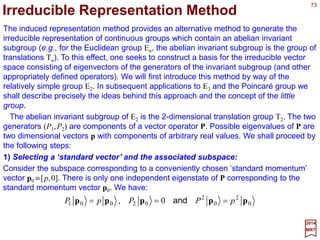 73
2017
MRT
In the {ri ,i=0,…,3} parametrization of SU(2) matrices, we can regard [r1,r2,r3] as the
independent variables, with:
∑−=
k
k
k
rdiA σ1
where the identity element of the group, 1 (N.B., sometimes I or E is used), corresponds
to r1 =r2 =r3 =0.
)(1 2
3
2
2
2
10 rrrr +++=
Let us consider an infinitesimal transformation around the identity element. We will
have for {rk =drk, k =1,2,3}:
)(10
k
rdr intermsordersecond+=
Hence:
above can be written in the form:






+−
−−−
=
3012
1230
rirrir
rirrir
A
One may show (Exercise) that from the definition of the three Pauli matrices σ1, σ2
and σ3 that the commutation relations [σk ,σl]=2iε klmσm are satisfied by σk which, after
comparing with [Jk ,Jl]=iεklm Jm derived earlier, we see that SU(2) and SO(3) have the
same Lie algebra if we make the identification Jk →½σk .
where σk are the Pauli matrices. We see that {σk} is a basis for the Lie algebra of SU(2).
 