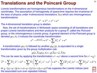 85
0
2
0
2
02001 0 ppppp pPPpP === and,
2017
MRT
The induced representation method provides an alternative method to generate the
irreducible representation of continuous groups which contain an Abelian invariant
subgroup (e.g., for the Euclidean group En, the Abelian invariant subgroup is the group of
translations Tn). To this effect, one seeks to construct a basis for the irreducible vector
space consisting of eigenvectors of the generators of the invariant subgroup (and other
appropriately defined operators). We will first introduce this method by way of the
relatively simple group E2. In subsequent applications to E3 and the Poincaré group we
shall describe precisely the ideas behind this approach and the concept of the little
group.
Irreducible Representation Method
The Abelian invariant subgroup of E2 is the two-dimensional translation group T2. The
two generators (P1,P2) are components of a vector operator P. Possible eigenvalues of P
are two dimensional vectors p with components of arbitrary real values. We shall
proceed by the following steps:
1. Selecting a ‘standard vector’ and the associated subspace:
Consider the subspace corresponding to a conveniently chosen standard momentum
vector p0 ≡[p,0]. There is only one independent eigenstate of P corresponding to the
standard momentum vector p0. We have:
 