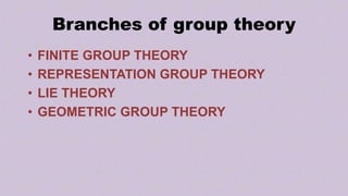 Branches of group theory
• FINITE GROUP THEORY
• REPRESENTATION GROUP THEORY
• LIE THEORY
• GEOMETRIC GROUP THEORY
 