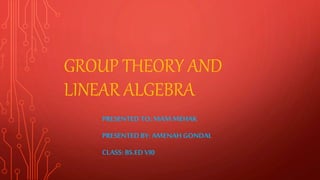 GROUP THEORY AND
LINEAR ALGEBRA
PRESENTED TO: MAMMEHAK
PRESENTED BY: AMENAH GONDAL
CLASS: BS.ED VI0
 