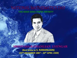 NATIONAL MATHEMATICS DAY
THE MAN WHO KNEW INFINITY
SRINIVASA RAMANUJAN LYENGAR
(Best know as S. RAMANUJAN)
(22nd DECEMBER 1887 – 26th APRIL 1920)
 