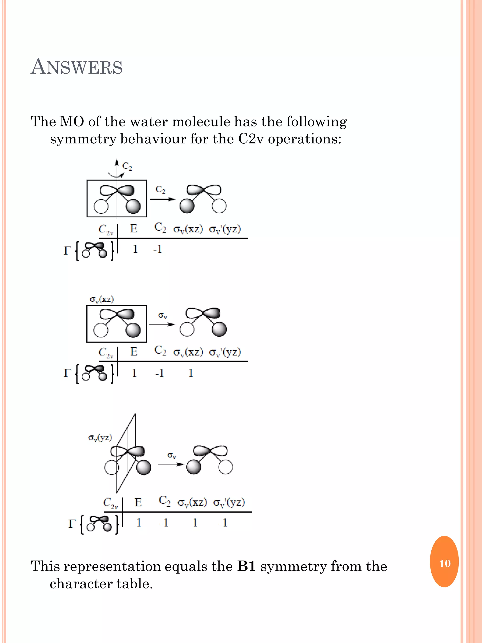 ANSWERS
The MO of the water molecule has the following
symmetry behaviour for the C2v operations:
This representation equals the B1 symmetry from the
character table.
10
 