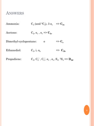 ANSWERS
Ammonia: C3 (and 2C3), 3 σv => C3v
Acetone: C2, σv , σv => C2v
Dimethyl-cyclopentane: σ => Cs
Ethanediol: C2, i, σ...