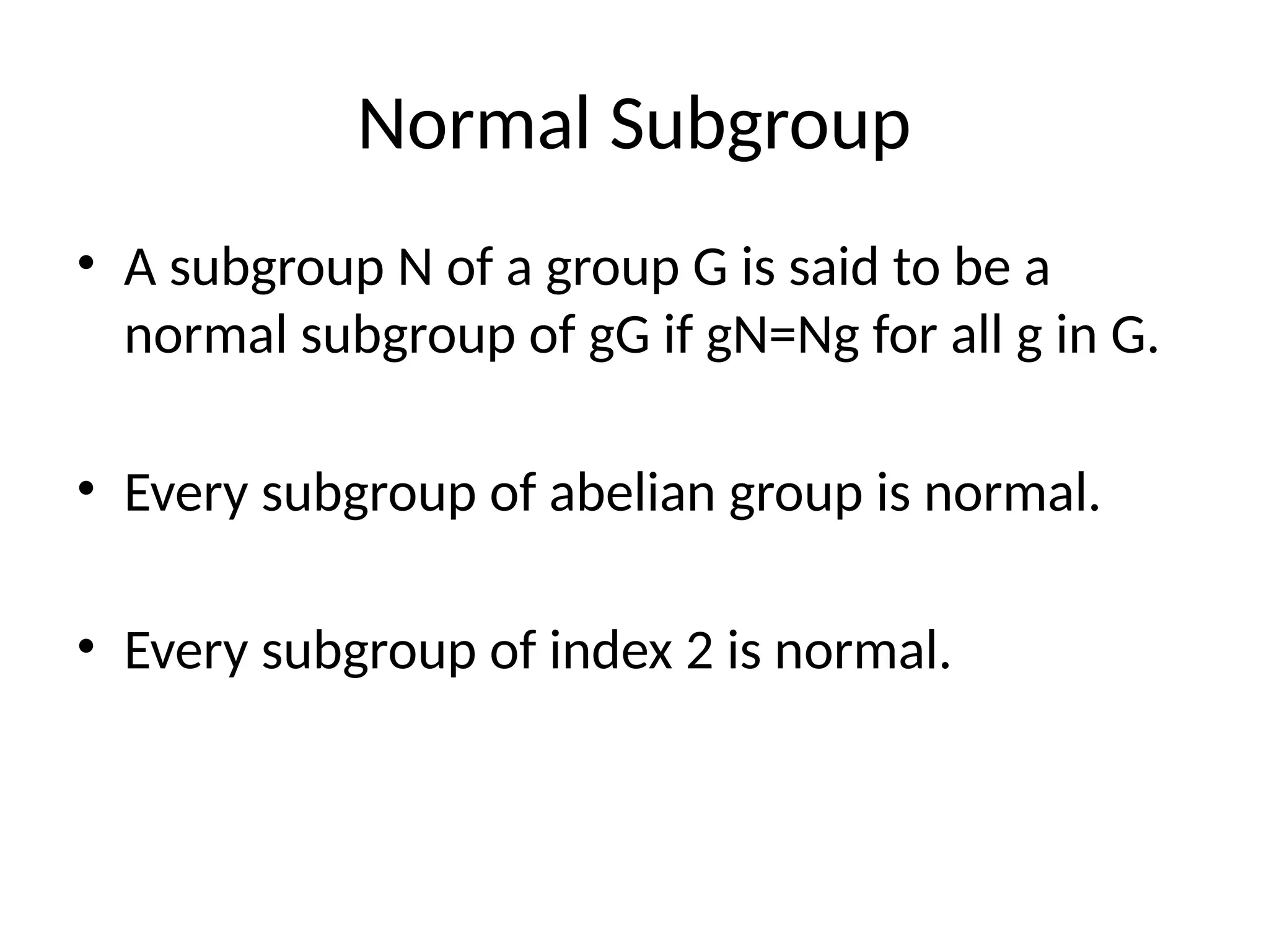 Normal Subgroup
• A subgroup N of a group G is said to be a
normal subgroup of gG if gN=Ng for all g in G.
• Every subgroup of abelian group is normal.
• Every subgroup of index 2 is normal.
 