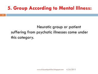 5. Group According to Mental Illness:
4/24/2013www.drjayeshpatidar.blogspot.com
13
Neurotic group or patient
suffering from psychotic illnesses come under
this category.
 