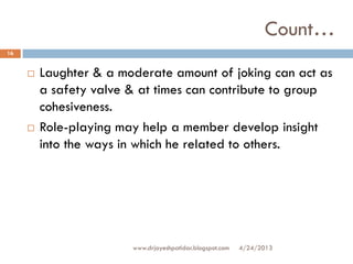Count…
 Laughter & a moderate amount of joking can act as
a safety valve & at times can contribute to group
cohesiveness.
 Role-playing may help a member develop insight
into the ways in which he related to others.
4/24/2013
16
www.drjayeshpatidar.blogspot.com
 