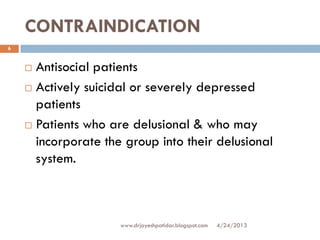 CONTRAINDICATION
 Antisocial patients
 Actively suicidal or severely depressed
patients
 Patients who are delusional & who may
incorporate the group into their delusional
system.
4/24/2013
6
www.drjayeshpatidar.blogspot.com
 
