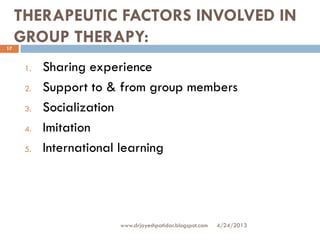 THERAPEUTIC FACTORS INVOLVED IN
GROUP THERAPY:
1. Sharing experience
2. Support to & from group members
3. Socialization
4. Imitation
5. International learning
4/24/2013
17
www.drjayeshpatidar.blogspot.com
 