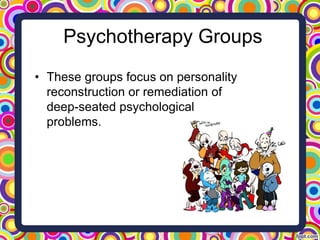 Psychotherapy Groups
• These groups focus on personality
reconstruction or remediation of
deep-seated psychological
problems.
 
