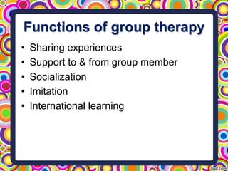 Functions of group therapy
• Sharing experiences
• Support to & from group member
• Socialization
• Imitation
• International learning
 
