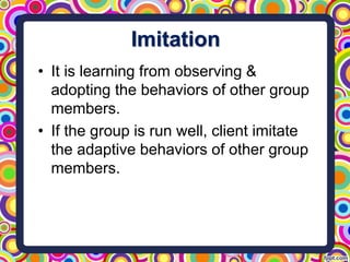 Imitation
• It is learning from observing &
adopting the behaviors of other group
members.
• If the group is run well, client imitate
the adaptive behaviors of other group
members.
 