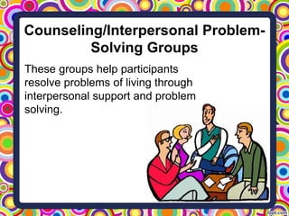 Counseling/Interpersonal Problem-
Solving Groups
These groups help participants
resolve problems of living through
interpe...