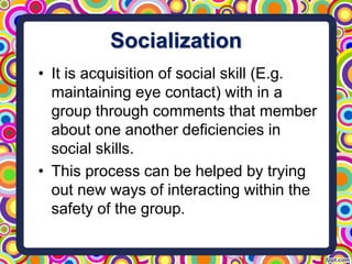 Socialization
• It is acquisition of social skill (E.g.
maintaining eye contact) with in a
group through comments that mem...