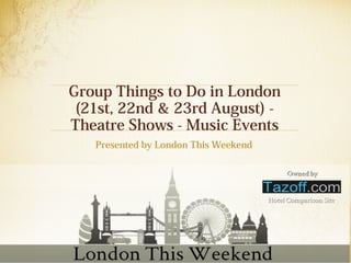 Group Things to Do in London
(21st, 22nd & 23rd August) -
Theatre Shows - Music Events
Presented by London This Weekend
 