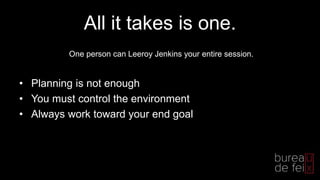 All it takes is one.
• Planning is not enough
• You must control the environment
• Always work toward your end goal
One person can Leeroy Jenkins your entire session.
 
