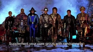 Supplement your core group with randomness.
 