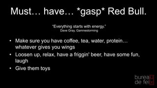 Must… have… *gasp* Red Bull.
• Make sure you have coffee, tea, water, protein…
whatever gives you wings
• Loosen up, relax, have a friggin' beer, have some fun,
laugh
• Give them toys
“Everything starts with energy.”
Dave Gray, Gamnestorming
 