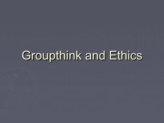 Groupthink and EthicsGroupthink and Ethics
 