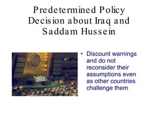 Predetermined Policy Decision about Iraq and Saddam Hussein Discount warnings and do not reconsider their  assumptions even as other countries challenge them 